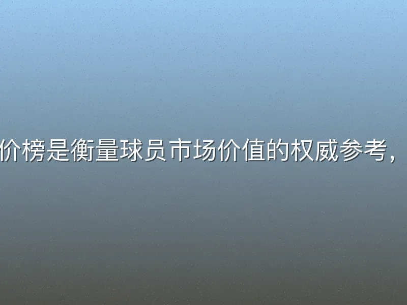 足球德转身价榜是衡量球员市场价值的权威参考，它结合年龄